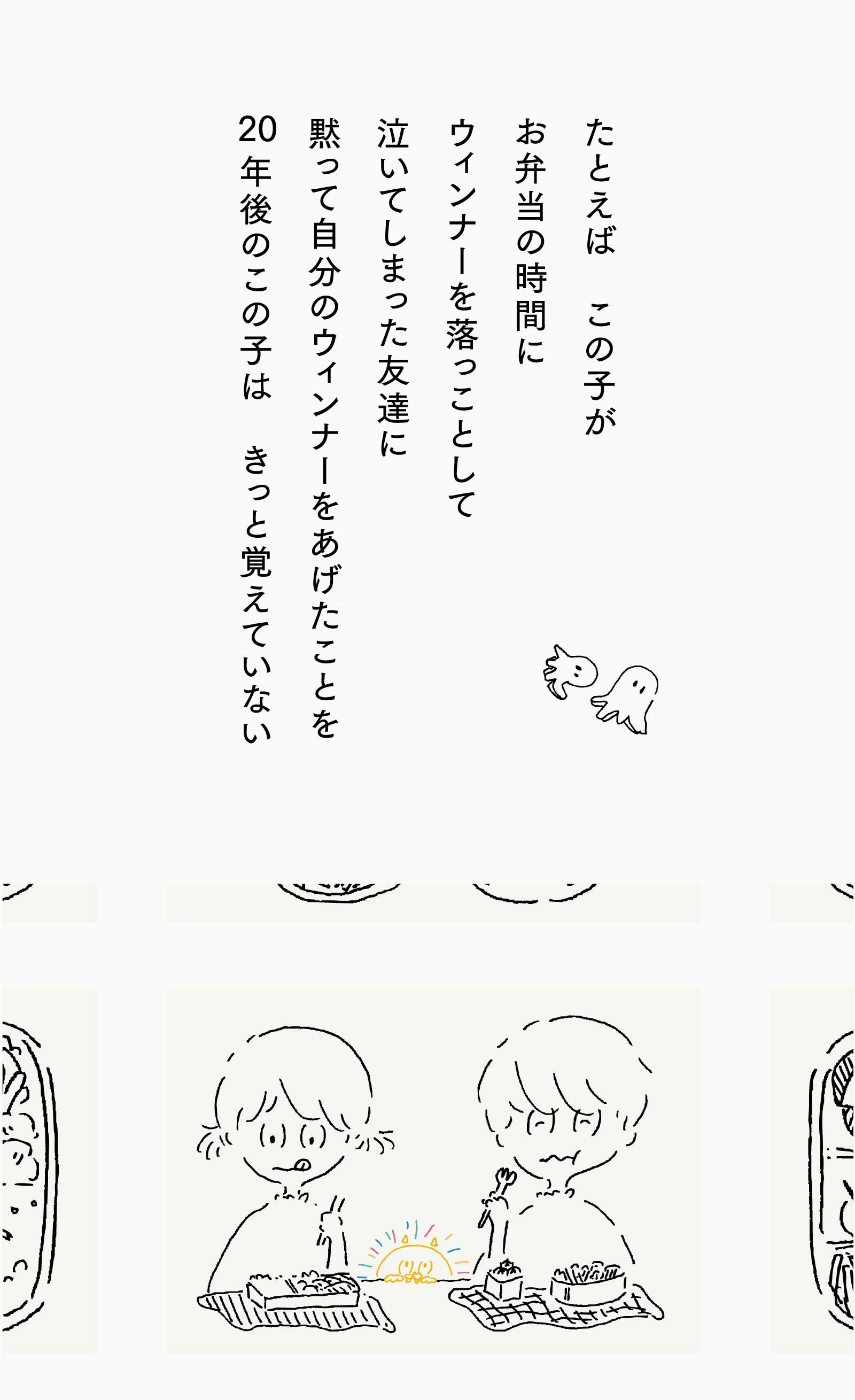 たとえば　この子がお弁当の時間にウィンナーを落っことして泣いてしまった友達に黙って自分のウィンナーをあげたことを20年後のこの子は　きっと覚えていない